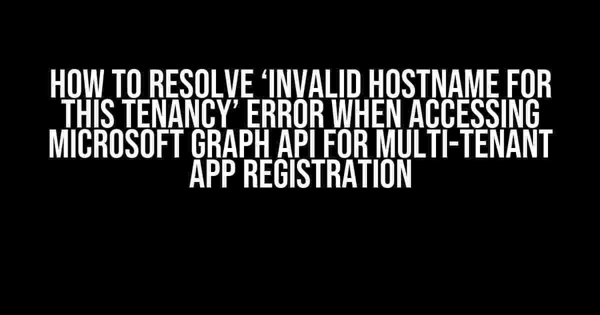 How to Resolve ‘Invalid Hostname for This Tenancy’ Error When Accessing Microsoft Graph API for Multi-Tenant App Registration