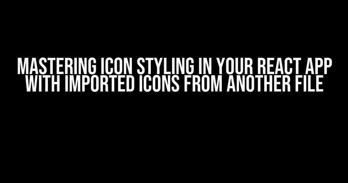 Mastering Icon Styling in Your React App with Imported Icons from Another File