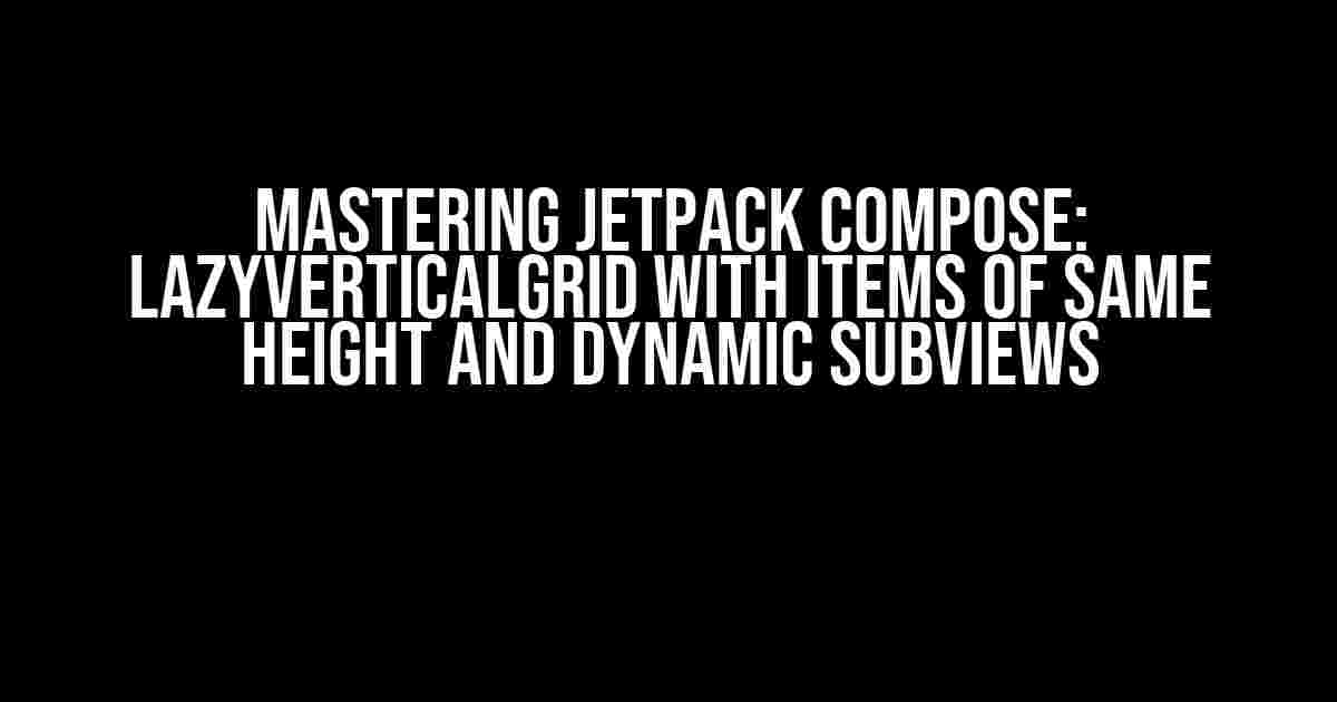 Mastering Jetpack Compose: LazyVerticalGrid with Items of Same Height and Dynamic Subviews