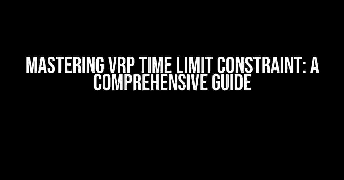 Mastering VRP Time Limit Constraint: A Comprehensive Guide