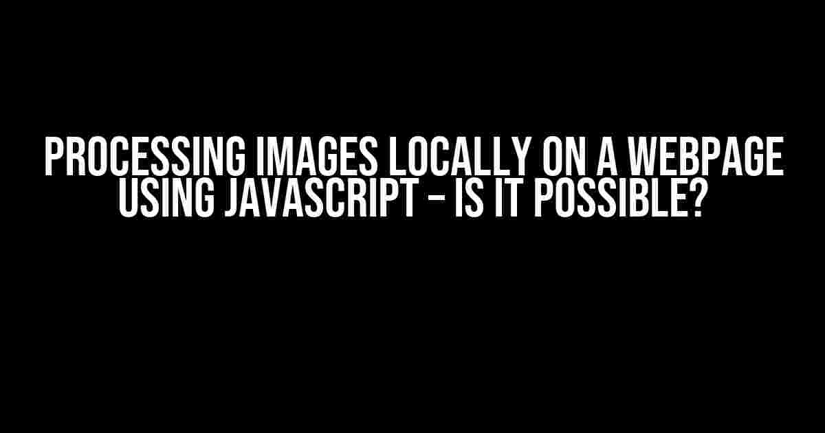 Processing Images Locally on a Webpage using JavaScript – Is it Possible?