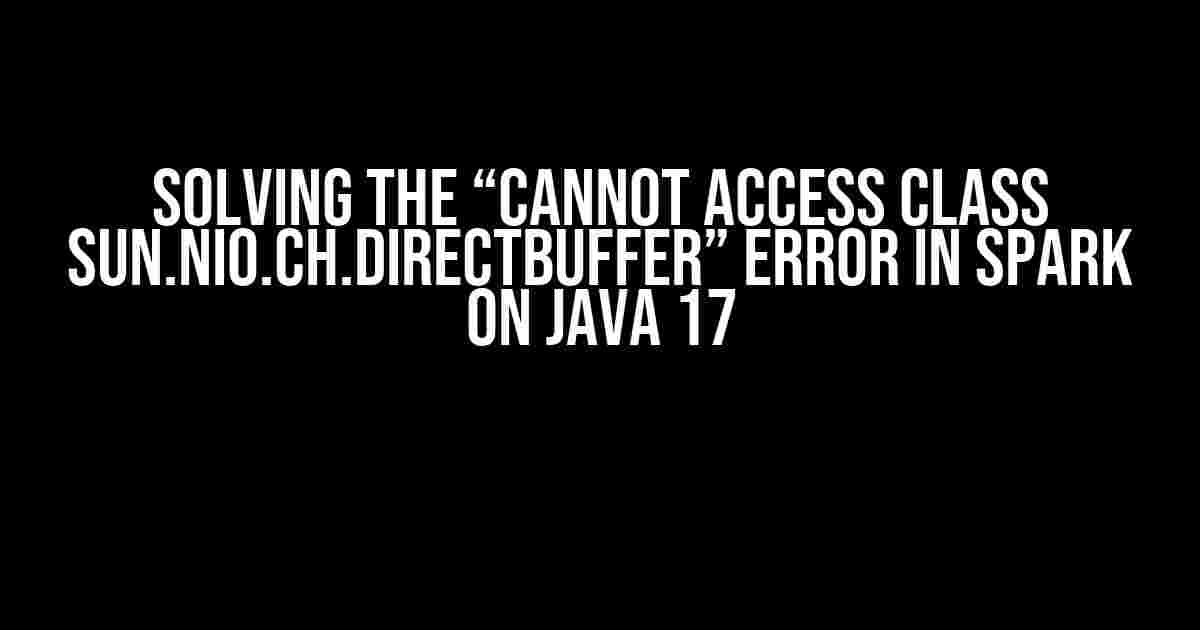 Solving the “Cannot Access Class sun.nio.ch.DirectBuffer” Error in Spark on Java 17