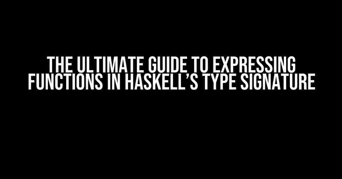 The Ultimate Guide to Expressing Functions in Haskell’s Type Signature