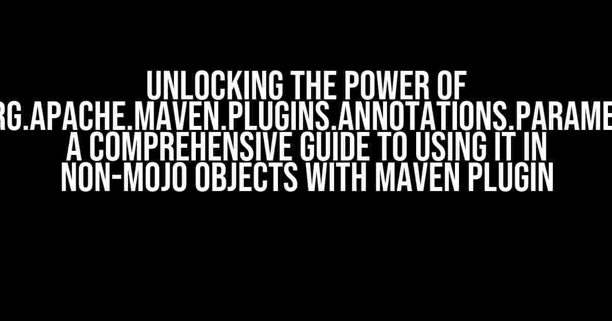 Unlocking the Power of @org.apache.maven.plugins.annotations.Parameter: A Comprehensive Guide to Using it in Non-Mojo Objects with Maven Plugin